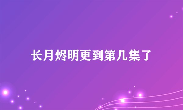 长月烬明更到第几集了