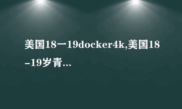 美国18一19docker4k,美国18-19岁青年使用Docker 4K——再次掀起技术浪潮