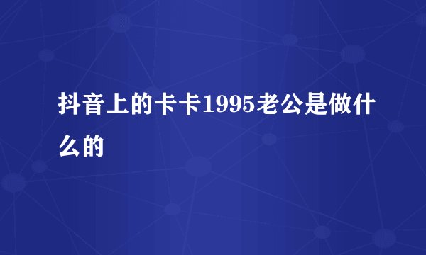 抖音上的卡卡1995老公是做什么的