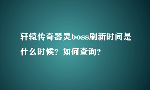 轩辕传奇器灵boss刷新时间是什么时候？如何查询？