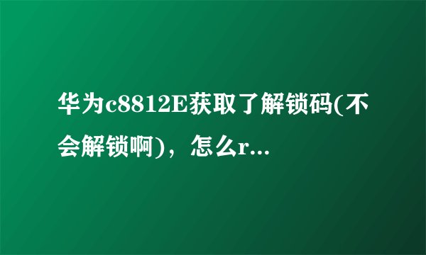 华为c8812E获取了解锁码(不会解锁啊)，怎么root?