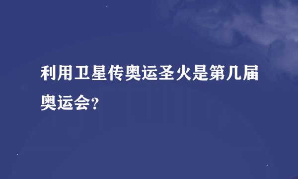 利用卫星传奥运圣火是第几届奥运会？
