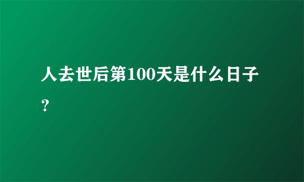 人去世后第100天是什么日子？