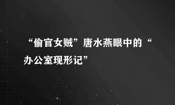 “偷官女贼”唐水燕眼中的“办公室现形记”