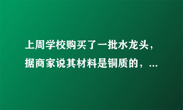 上周学校购买了一批水龙头，据商家说其材料是铜质的，实验室的老师组织九年级的一些同学通过实验来验证商