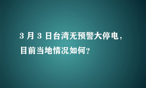 3 月 3 日台湾无预警大停电，目前当地情况如何？