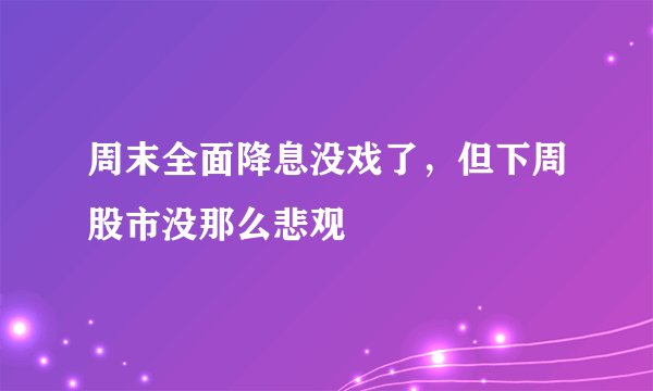 周末全面降息没戏了，但下周股市没那么悲观