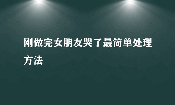 刚做完女朋友哭了最简单处理方法
