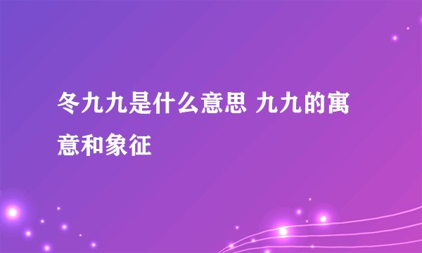冬九九是什么意思 九九的寓意和象征