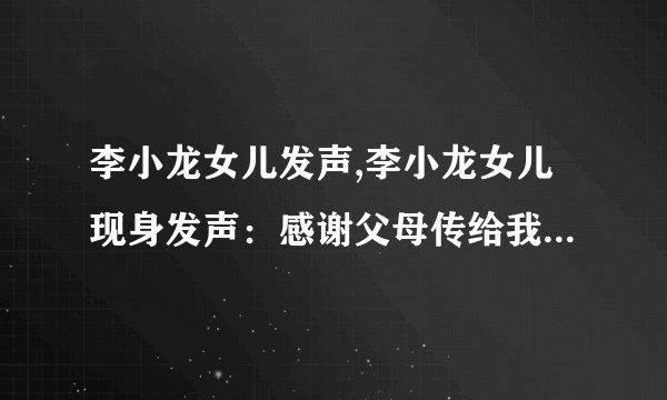 李小龙女儿发声,李小龙女儿现身发声：感谢父母传给我耐心和坚韧的基因