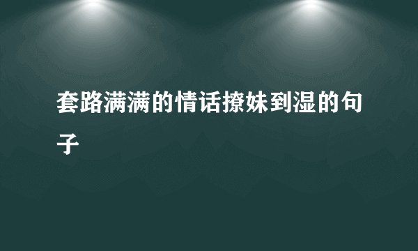 套路满满的情话撩妹到湿的句子