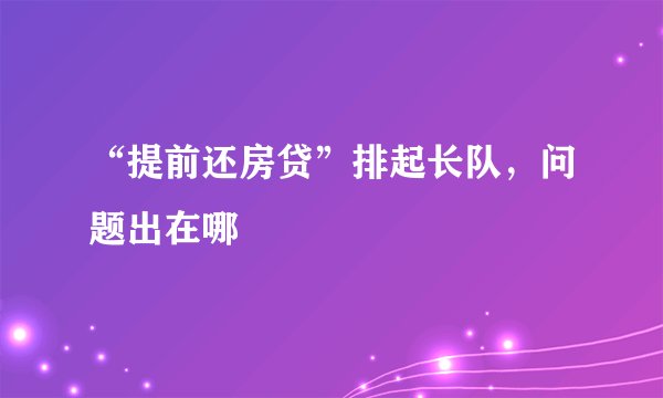 “提前还房贷”排起长队，问题出在哪