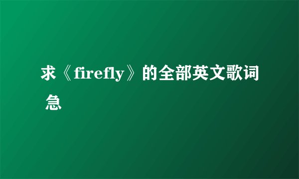 求《firefly》的全部英文歌词 急