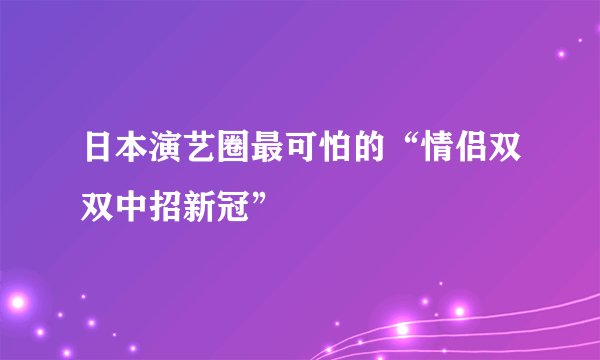 日本演艺圈最可怕的“情侣双双中招新冠”