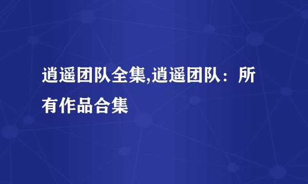 逍遥团队全集,逍遥团队：所有作品合集