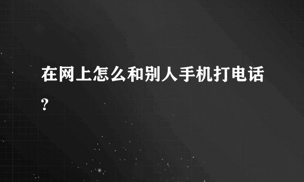 在网上怎么和别人手机打电话?