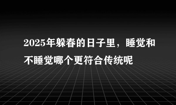 2025年躲春的日子里，睡觉和不睡觉哪个更符合传统呢