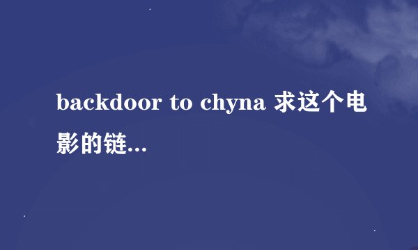 backdoor to chyna 求这个电影的链接，最好迅雷能下载的！！