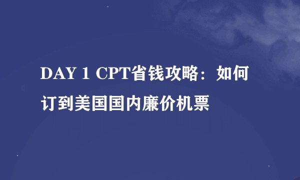 DAY 1 CPT省钱攻略：如何订到美国国内廉价机票