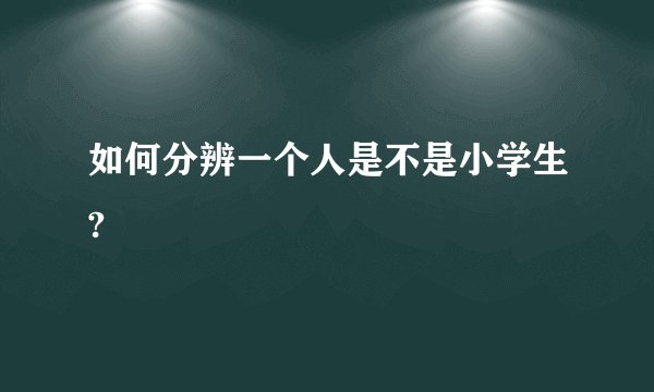 如何分辨一个人是不是小学生?