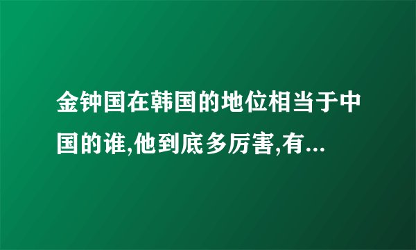 金钟国在韩国的地位相当于中国的谁,他到底多厉害,有什么影...