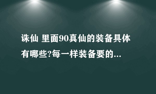 诛仙 里面90真仙的装备具体有哪些?每一样装备要的材料是什么？