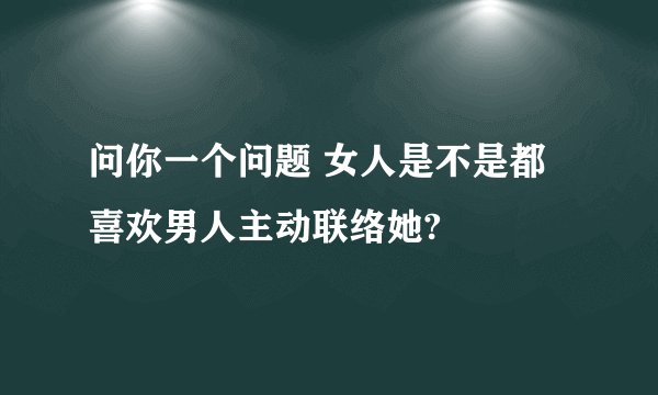 问你一个问题 女人是不是都喜欢男人主动联络她?