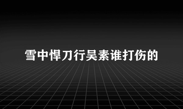 雪中悍刀行吴素谁打伤的
