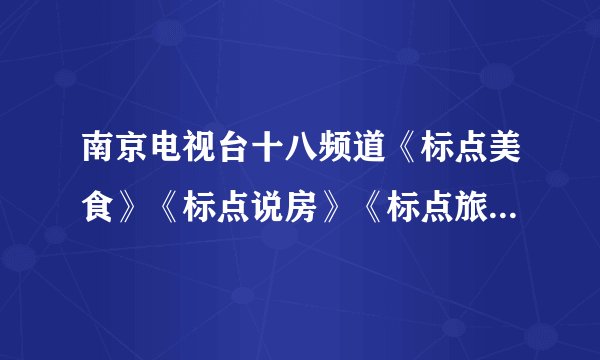南京电视台十八频道《标点美食》《标点说房》《标点旅游》广告价格？
