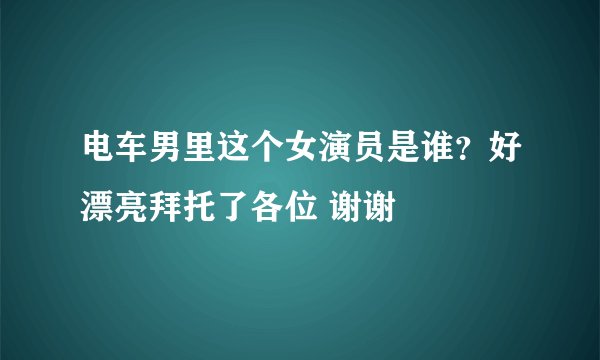 电车男里这个女演员是谁？好漂亮拜托了各位 谢谢