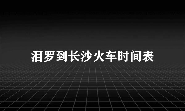 泪罗到长沙火车时间表