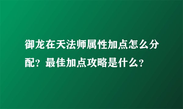 御龙在天法师属性加点怎么分配？最佳加点攻略是什么？