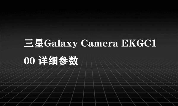 三星Galaxy Camera EKGC100 详细参数