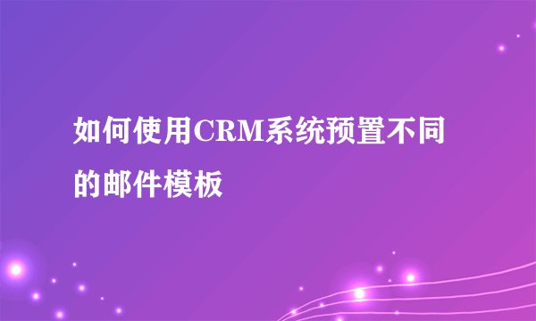 如何使用CRM系统预置不同的邮件模板