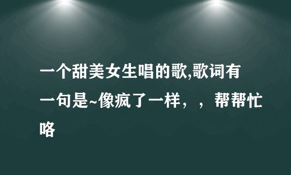 一个甜美女生唱的歌,歌词有一句是~像疯了一样，，帮帮忙咯