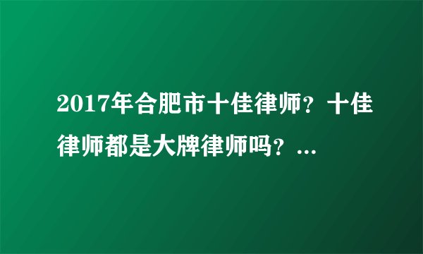 2017年合肥市十佳律师？十佳律师都是大牌律师吗？合肥市十佳律师是通过什么方式评选出来的？法官评的？