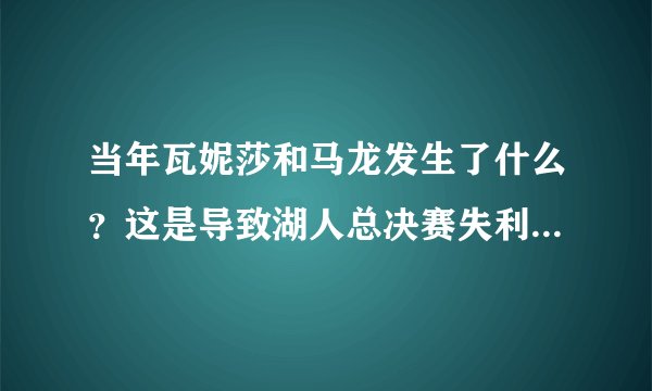 当年瓦妮莎和马龙发生了什么?这是导致湖人总决赛失利的原因吗?