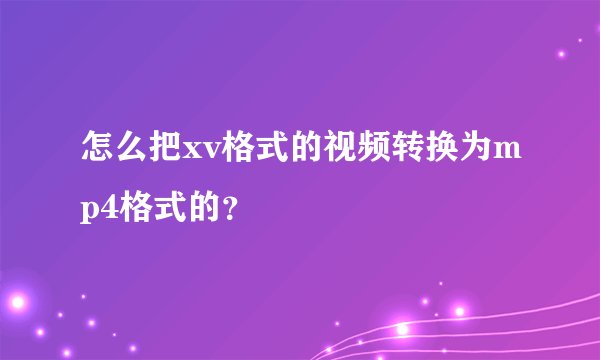 怎么把xv格式的视频转换为mp4格式的?