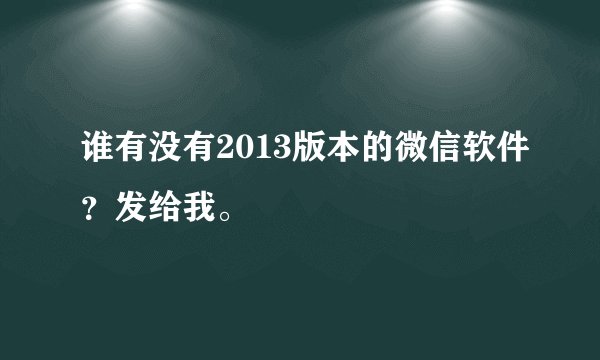 谁有没有2013版本的微信软件？发给我。