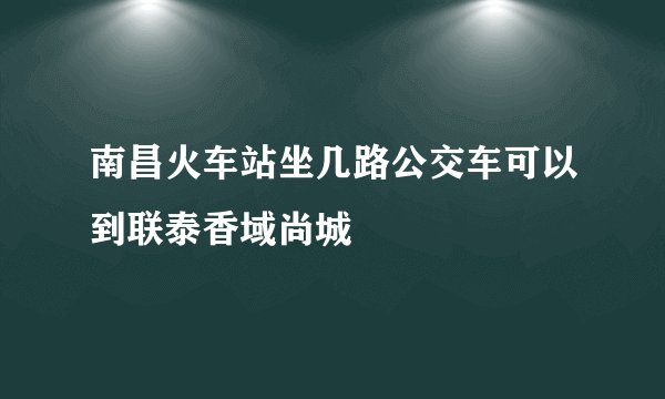 南昌火车站坐几路公交车可以到联泰香域尚城