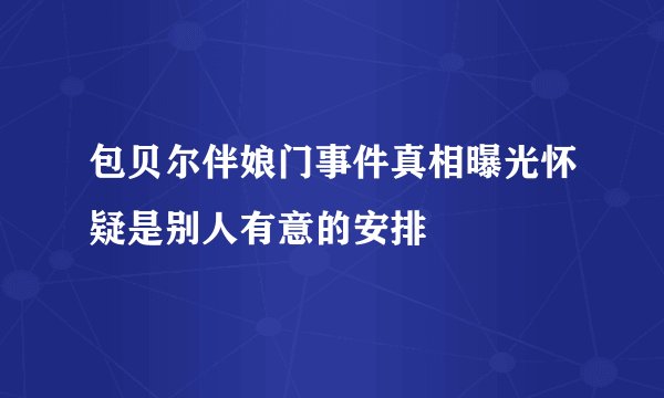 包贝尔伴娘门事件真相曝光怀疑是别人有意的安排