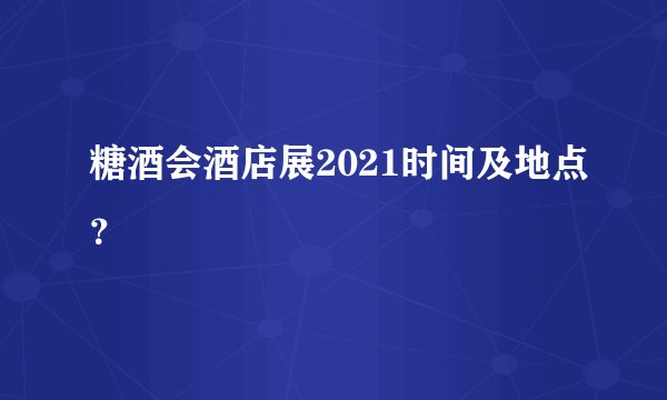 糖酒会酒店展2021时间及地点?