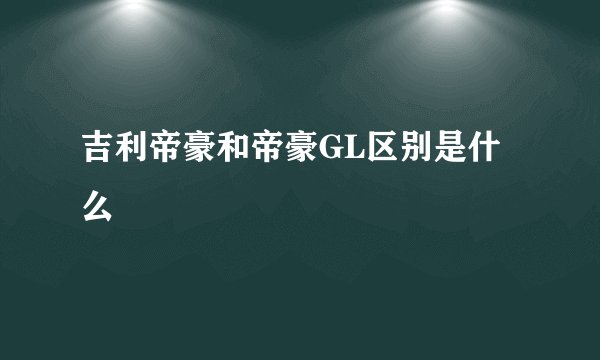 吉利帝豪和帝豪GL区别是什么