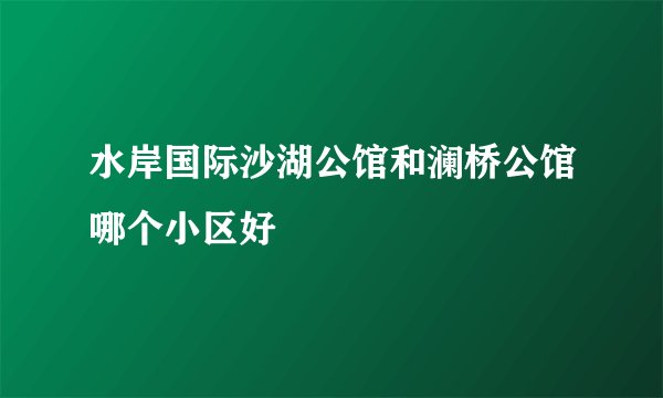 水岸国际沙湖公馆和澜桥公馆哪个小区好