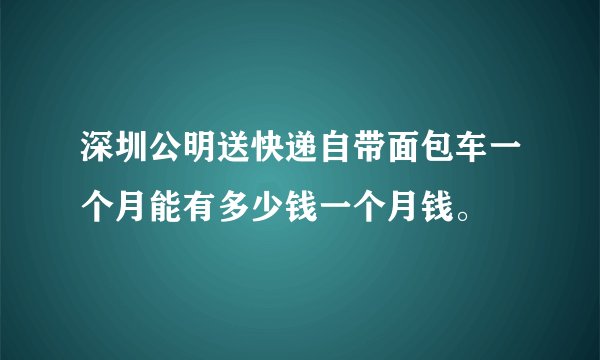 深圳公明送快递自带面包车一个月能有多少钱一个月钱。