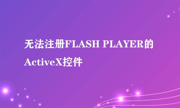 无法注册FLASH PLAYER的ActiveX控件