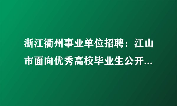 浙江衢州事业单位招聘：江山市面向优秀高校毕业生公开招聘部分教师70名公告