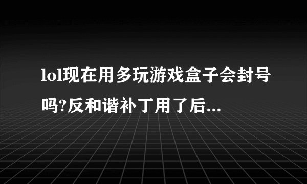 lol现在用多玩游戏盒子会封号吗?反和谐补丁用了后有没有什么弊端?