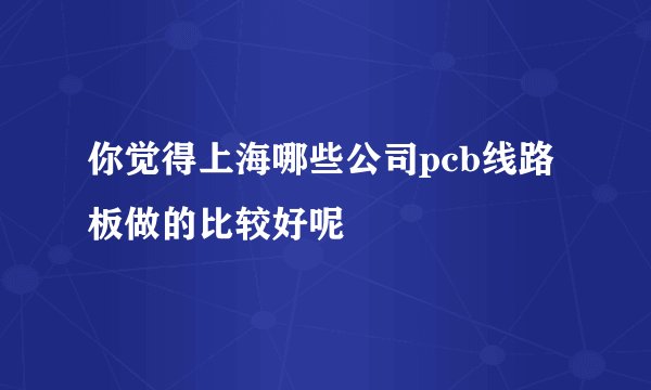 你觉得上海哪些公司pcb线路板做的比较好呢