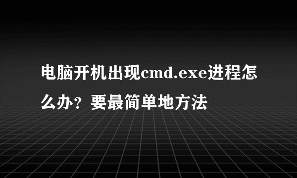 电脑开机出现cmd.exe进程怎么办？要最简单地方法